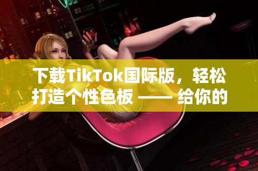 下载TikTok国际版，轻松打造个性色板 —— 给你的视频添加独特色彩！