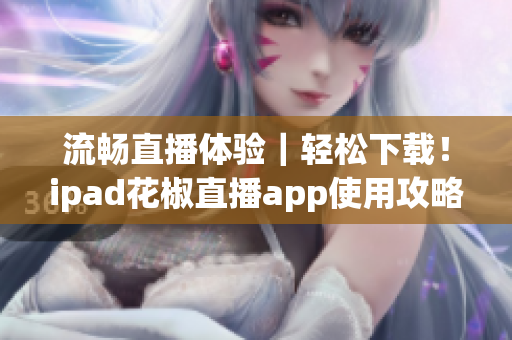 流畅直播体验｜轻松下载！ipad花椒直播app使用攻略