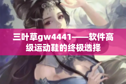 三叶草gw4441——软件高级运动鞋的终极选择