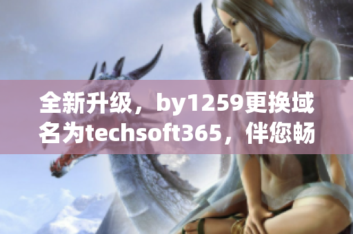 全新升级，by1259更换域名为techsoft365，伴您畅游软件世界