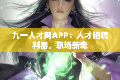 九一人才网APP：人才招聘利器，职场新宠