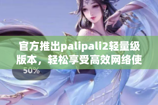 官方推出palipali2轻量级版本，轻松享受高效网络使用体验