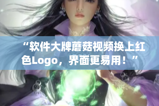 “软件大牌蘑菇视频换上红色Logo，界面更易用！”