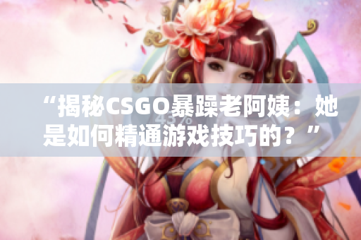 “揭秘CSGO暴躁老阿姨：她是如何精通游戏技巧的？”