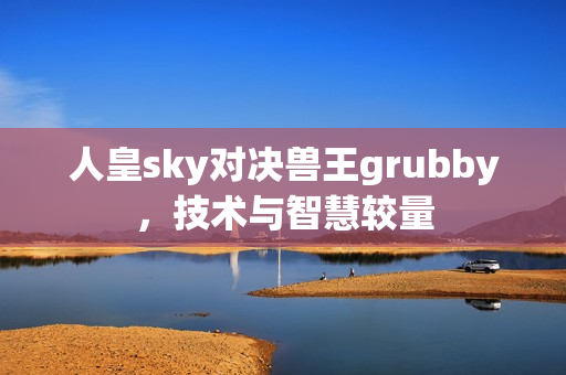 人皇sky对决兽王grubby，技术与智慧较量