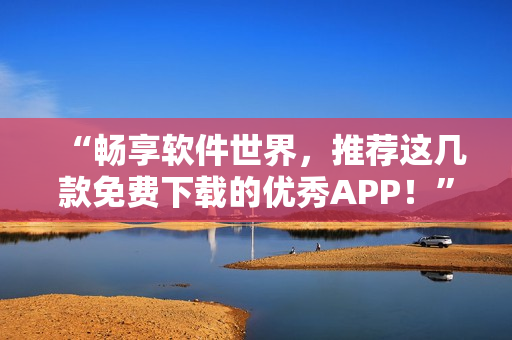 “畅享软件世界，推荐这几款免费下载的优秀APP！”