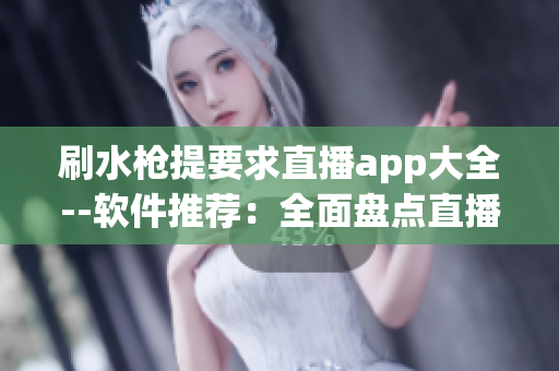 刷水枪提要求直播app大全--软件推荐：全面盘点直播应用大全