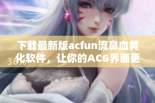 下载最新版acfun流鼻血黄化软件，让你的ACG界面更丰富多彩！