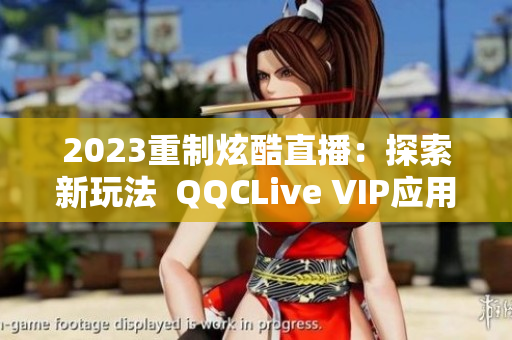 2023重制炫酷直播：探索新玩法  QQCLive VIP应用十年新生