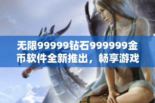 无限99999钻石999999金币软件全新推出，畅享游戏乐趣