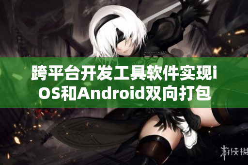 跨平台开发工具软件实现iOS和Android双向打包