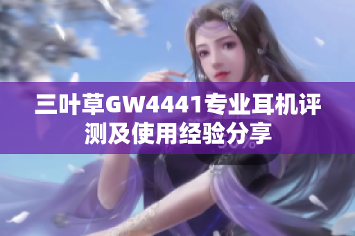 三叶草GW4441专业耳机评测及使用经验分享