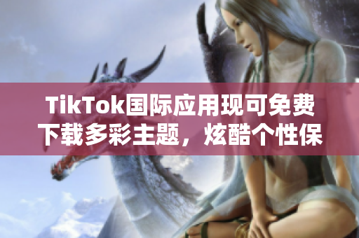 TikTok国际应用现可免费下载多彩主题，炫酷个性保证！