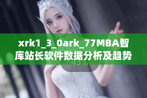 xrk1_3_0ark_77MBA智库站长软件数据分析及趋势预测