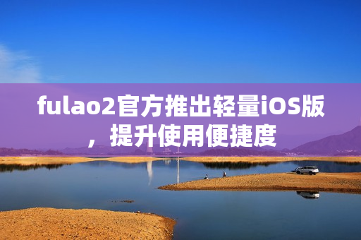 fulao2官方推出轻量iOS版，提升使用便捷度