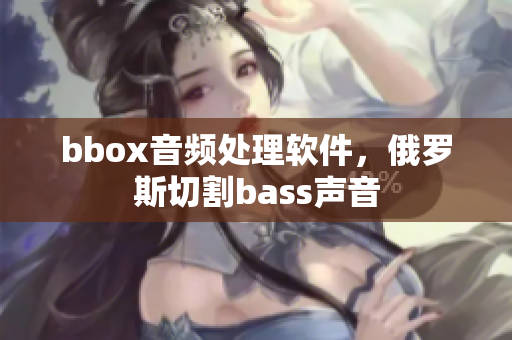 bbox音频处理软件，俄罗斯切割bass声音