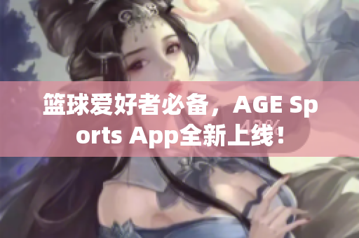 篮球爱好者必备，AGE Sports App全新上线！