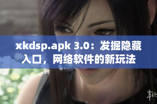 xkdsp.apk 3.0：发掘隐藏入口，网络软件的新玩法