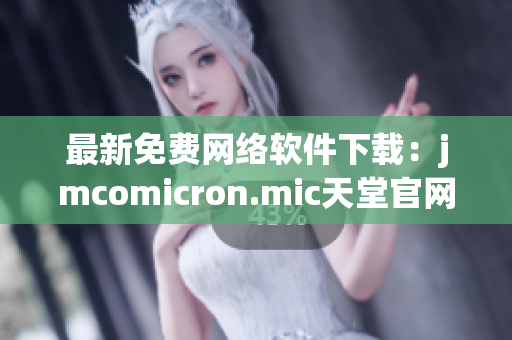 最新免费网络软件下载：jmcomicron.mic天堂官网为你呈现