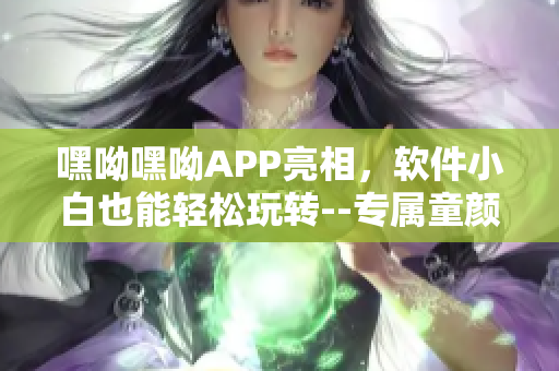 嘿呦嘿呦APP亮相，软件小白也能轻松玩转--专属童颜潮流引领者