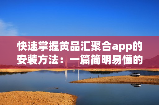 快速掌握黄品汇聚合app的安装方法：一篇简明易懂的指南