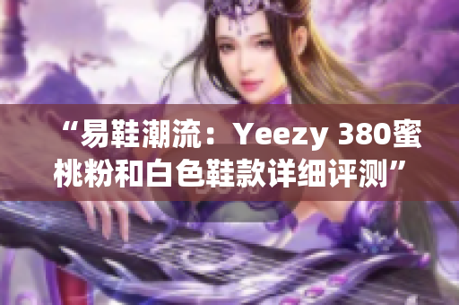 “易鞋潮流：Yeezy 380蜜桃粉和白色鞋款详细评测”