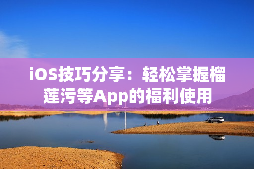 iOS技巧分享：轻松掌握榴莲污等App的福利使用