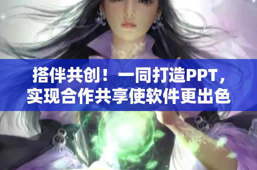 搭伴共创！一同打造PPT，实现合作共享使软件更出色