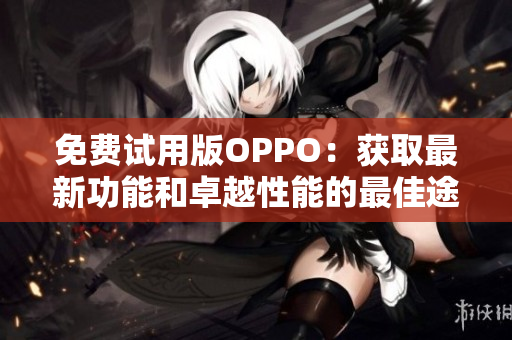 免费试用版OPPO：获取最新功能和卓越性能的最佳途径