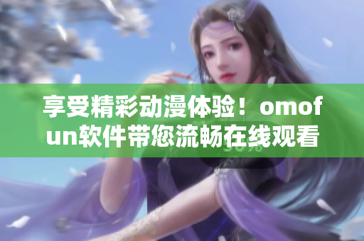 享受精彩动漫体验！omofun软件带您流畅在线观看