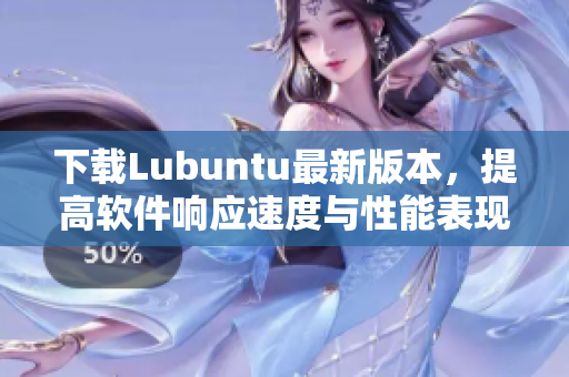 下载Lubuntu最新版本，提高软件响应速度与性能表现的利器