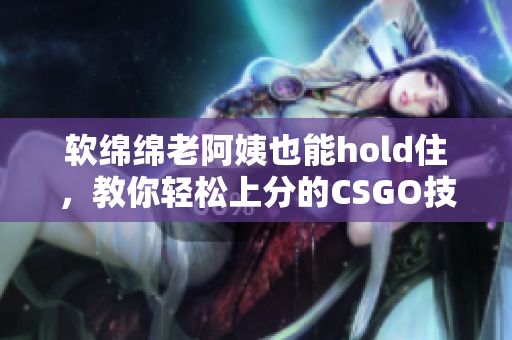 软绵绵老阿姨也能hold住，教你轻松上分的CSGO技巧