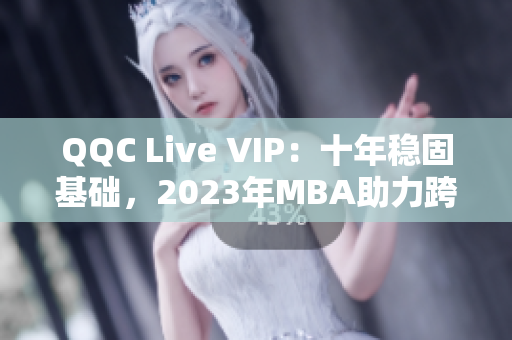 QQC Live VIP：十年稳固基础，2023年MBA助力跨越式增长