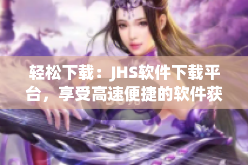 轻松下载：JHS软件下载平台，享受高速便捷的软件获取体验