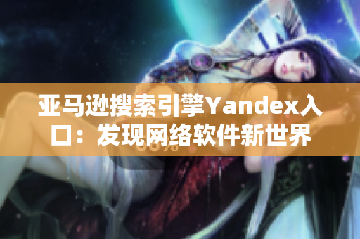 亚马逊搜索引擎Yandex入口：发现网络软件新世界