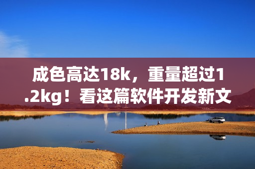 成色高达18k，重量超过1.2kg！看这篇软件开发新文章！