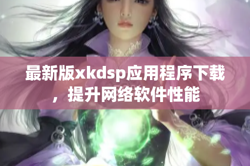 最新版xkdsp应用程序下载，提升网络软件性能