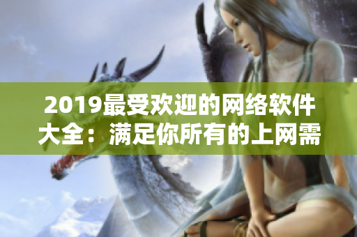 2019最受欢迎的网络软件大全：满足你所有的上网需求