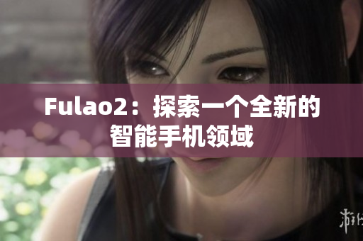 Fulao2：探索一个全新的智能手机领域