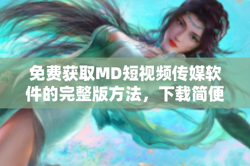 免费获取MD短视频传媒软件的完整版方法，下载简便快捷