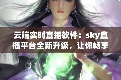 云端实时直播软件：sky直播平台全新升级，让你畅享网络直播乐趣