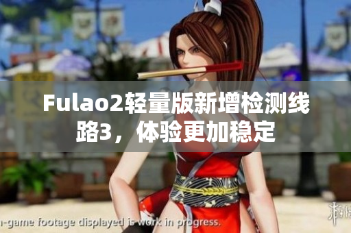 Fulao2轻量版新增检测线路3，体验更加稳定