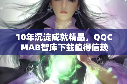 10年沉淀成就精品，QQC MAB智库下载值得信赖