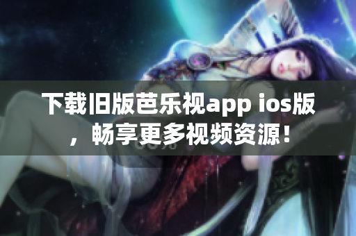 下载旧版芭乐视app ios版，畅享更多视频资源！