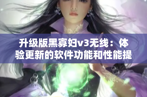 升级版黑寡妇v3无线：体验更新的软件功能和性能提升