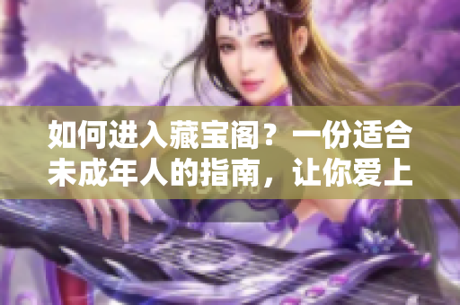 如何进入藏宝阁？一份适合未成年人的指南，让你爱上文学和阅读！