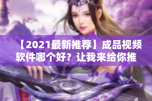 【2021最新推荐】成品视频软件哪个好？让我来给你推荐！