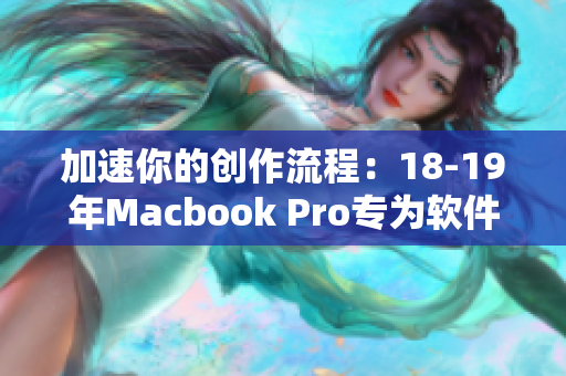 加速你的创作流程：18-19年Macbook Pro专为软件优化