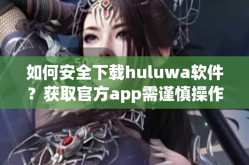 如何安全下载huluwa软件？获取官方app需谨慎操作