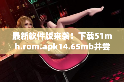 最新软件版来袭！下载51mh.rom.apk14.65mb并尝试新功能